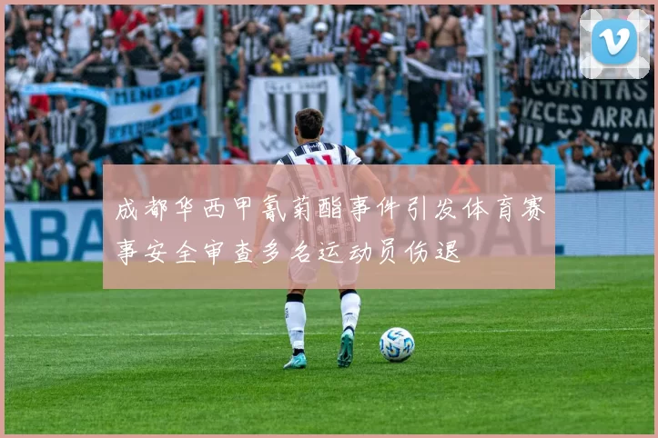 成都华西甲氰菊酯事件引发体育赛事安全审查多名运动员伤退