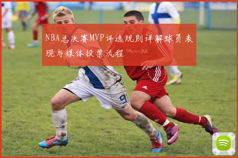 NBA总决赛MVP评选规则详解球员表现与媒体投票流程