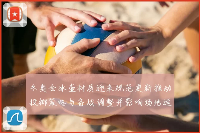 冬奥会冰壶材质迎来规范更新推动投掷策略与备战调整并影响场地适配