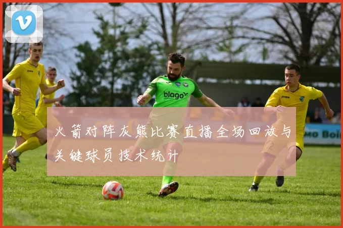火箭对阵灰熊比赛直播全场回放与关键球员技术统计