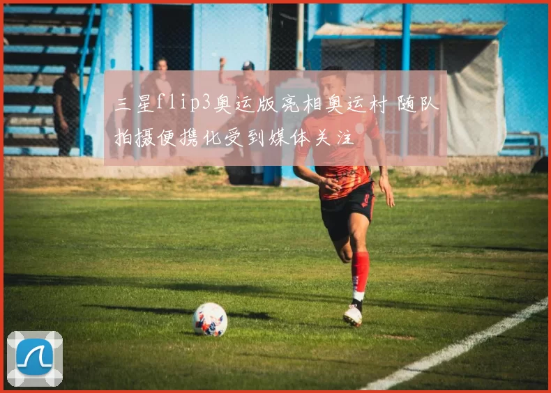 三星flip3奥运版亮相奥运村 随队拍摄便携化受到媒体关注