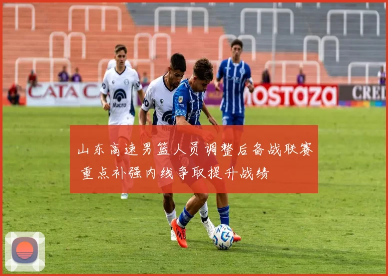 山东高速男篮人员调整后备战联赛 重点补强内线争取提升战绩