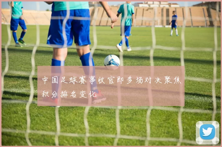 中国足球赛事收官即多场对决聚焦积分排名变化