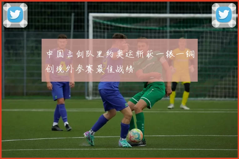 中国击剑队里约奥运斩获一银一铜创境外参赛最佳战绩