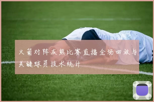 火箭对阵灰熊比赛直播全场回放与关键球员技术统计