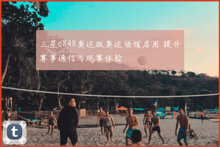 三星e848奥运版奥运场馆启用 提升赛事通信与观赛体验