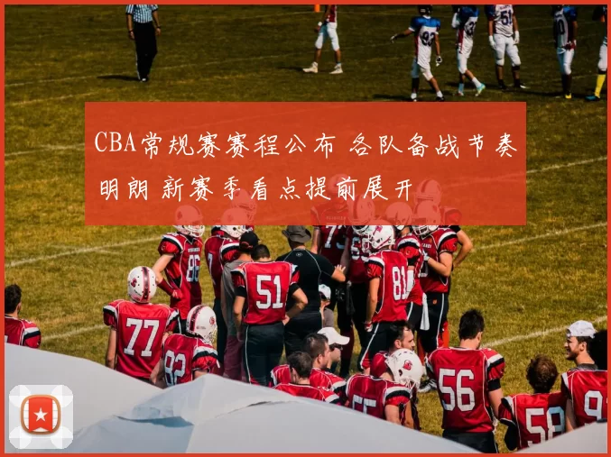 CBA常规赛赛程公布 各队备战节奏明朗 新赛季看点提前展开