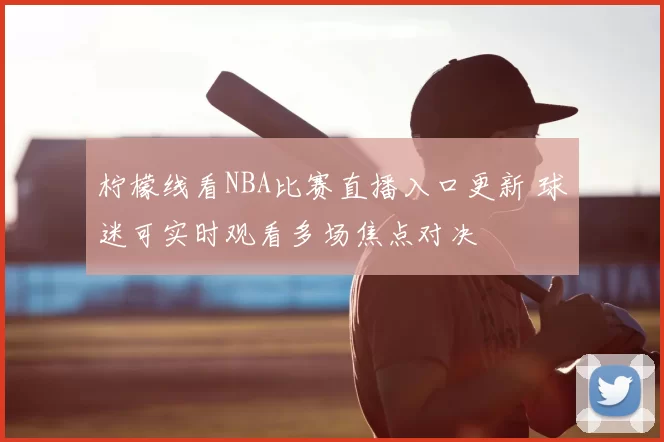 柠檬线看NBA比赛直播入口更新 球迷可实时观看多场焦点对决
