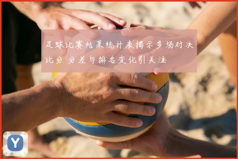 足球比赛结果统计表揭示多场对决比分 分差与排名变化引关注