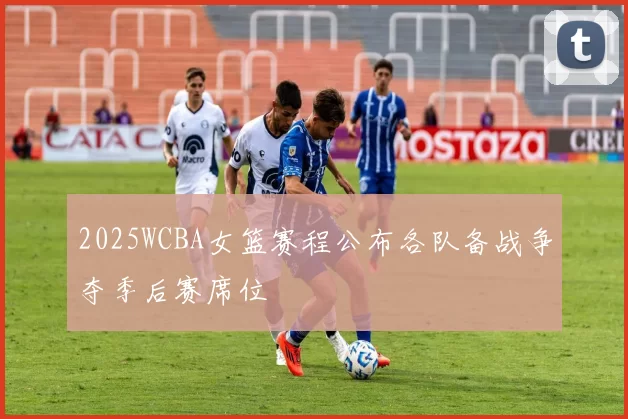 2025WCBA女篮赛程公布各队备战争夺季后赛席位