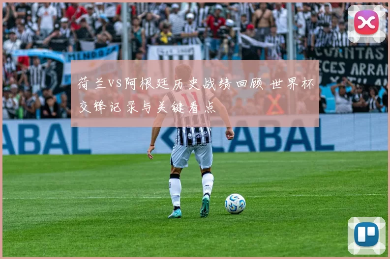 荷兰vs阿根廷历史战绩回顾 世界杯交锋记录与关键看点