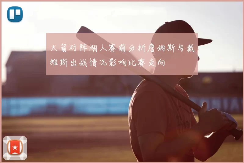 火箭对阵湖人赛前分析詹姆斯与戴维斯出战情况影响比赛走向