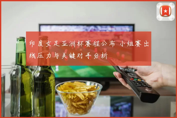 印度女足亚洲杯赛程公布 小组赛出线压力与关键对手分析