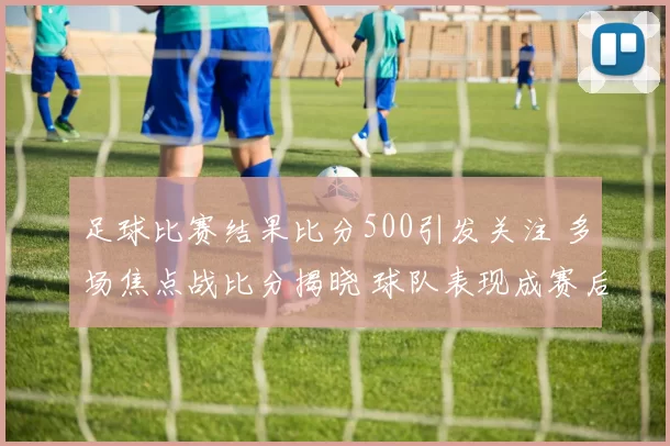 足球比赛结果比分500引发关注 多场焦点战比分揭晓 球队表现成赛后看点