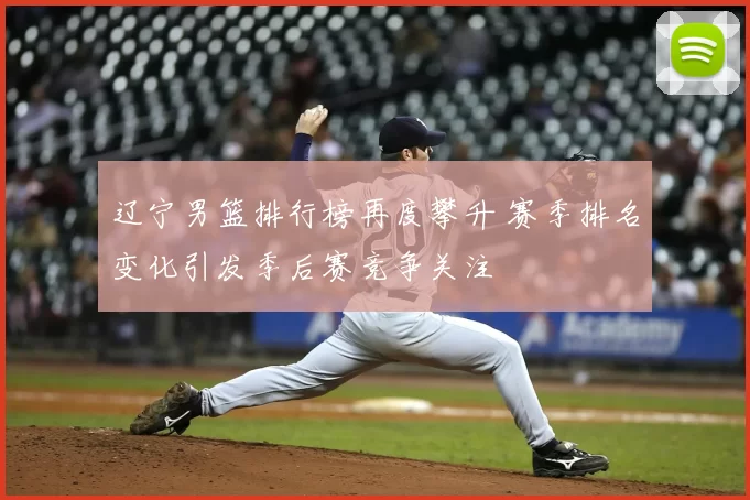 辽宁男篮排行榜再度攀升 赛季排名变化引发季后赛竞争关注