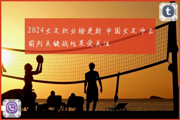 2024女足积分榜更新 中国女足冲击前列关键战结果受关注