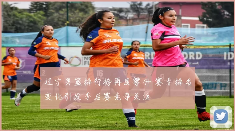 辽宁男篮排行榜再度攀升 赛季排名变化引发季后赛竞争关注