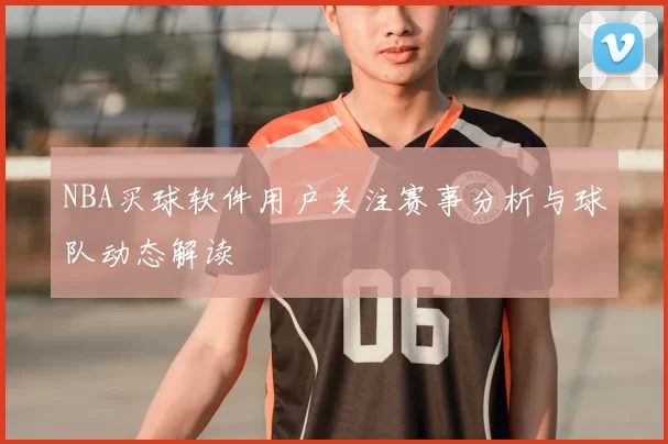 NBA买球软件用户关注赛事分析与球队动态解读