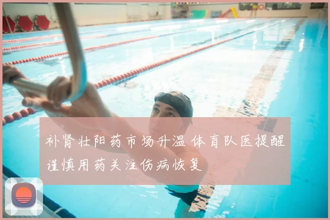 补肾壮阳药市场升温 体育队医提醒谨慎用药关注伤病恢复